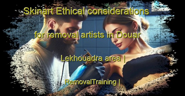 Skinart Ethical considerations for removal artists in Douar Lekhouadra area | RemovalTraining | RemovalClasses | SkinartTraining-Morocco